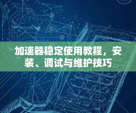 加速器稳定使用教程，安装、调试与维护技巧