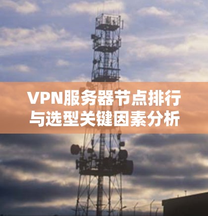 VPN服务器节点排行与选型关键因素分析