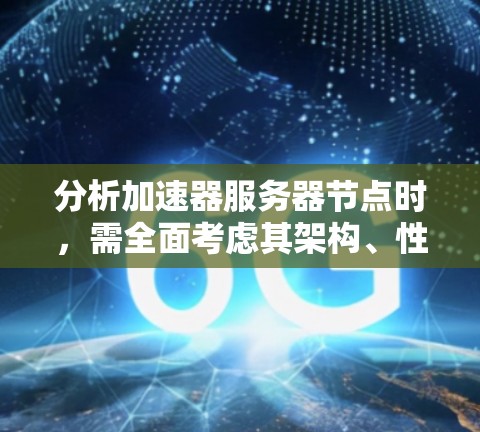 分析加速器服务器节点时，需全面考虑其架构、性能、安全性、可扩展性和成本效益。以下是对各个部分的详细分析和总结