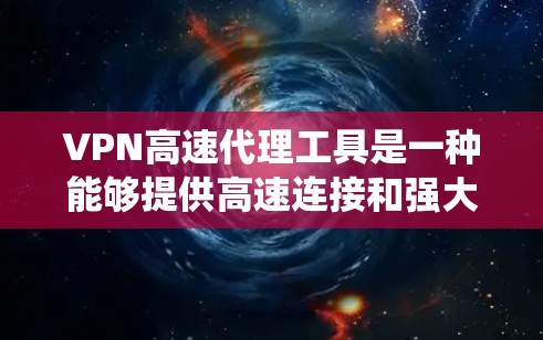 VPN高速代理工具是一种能够提供高速连接和强大安全保护的网络服务，主要用于保护隐私、绕过网络限制和加密数据传输。以下是关于VPN高速代理工具的详细介绍