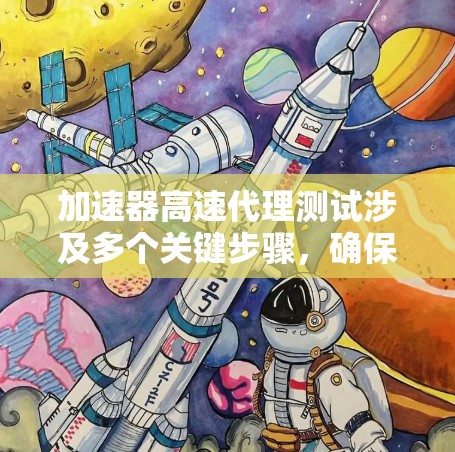 加速器高速代理测试涉及多个关键步骤，确保其在高速网络环境中的性能和可靠性。以下是详细的步骤说明