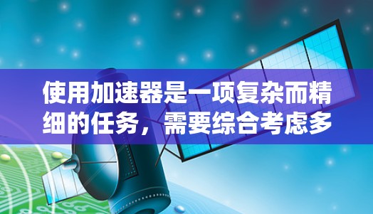 使用加速器是一项复杂而精细的任务，需要综合考虑多个因素。以下是对加速器使用技巧的系统化总结
