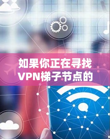如果你正在寻找VPN<strong>梯子节点</strong>的推荐，以下是一些关键点和建议，帮助你选择和评估<strong>梯子节点</strong>的质量