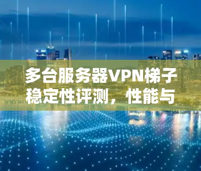 多台服务器VPN梯子稳定性评测，性能与可靠性深度分析