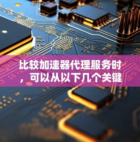 比较加速器代理服务时，可以从以下几个关键因素进行分析，以便选择最适合的方案
