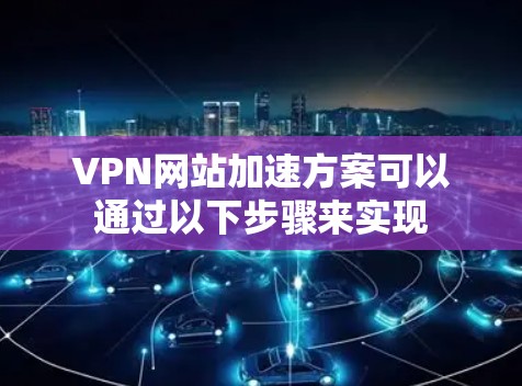 VPN网站加速方案可以通过以下步骤来实现