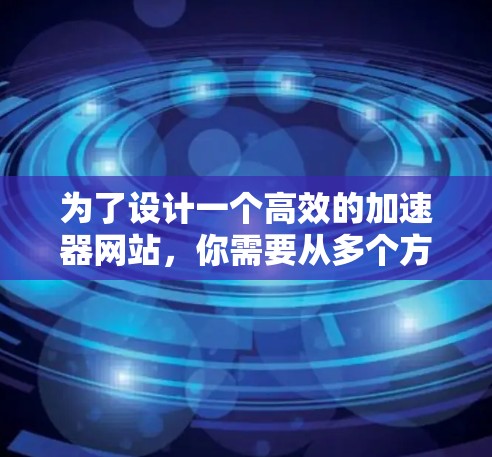 为了设计一个高效的加速器网站，你需要从多个方面进行优化。以下是一个有条理的加速方案，帮助你逐步提升网站的性能和速度