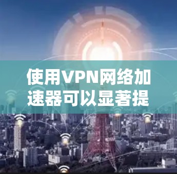 使用VPN网络加速器可以显著提升网络连接速度和访问效率。以下是详细的步骤指南，帮助您顺利设置和优化VPN加速器