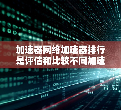 加速器网络加速器排行是评估和比较不同加速器性能的过程，以确定其在数据传输中的优劣。以下是对这一概念的详细分析和总结