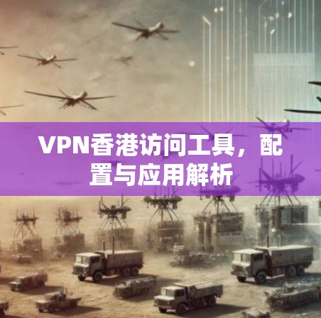 VPN香港访问工具，配置与应用解析