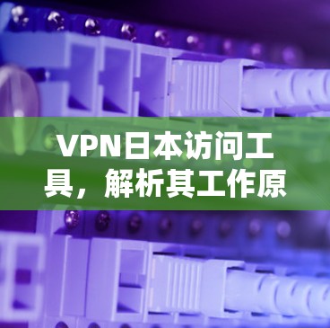 VPN日本访问工具，解析其工作原理与应用场景