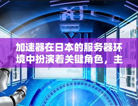 加速器在日本的服务器环境中扮演着关键角色，主要用于提升数据处理和传输效率。以下是对加速器在日本应用情况的详细分析