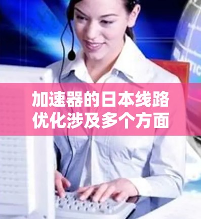加速器的日本线路优化涉及多个方面，以提高其运行效率和性能。以下是优化的主要措施和成果