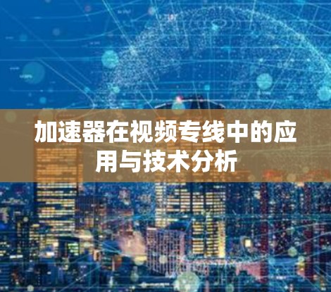 加速器在视频专线中的应用与技术分析