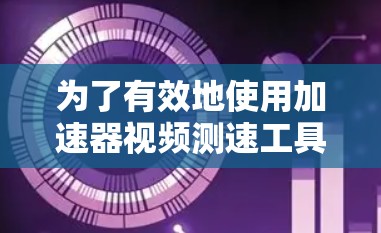 为了有效地使用加速器视频测速工具，以下是一些关键步骤和建议