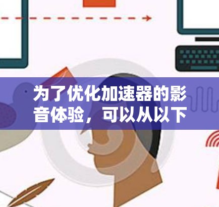 为了优化加速器的影音体验，可以从以下几个方面进行改进