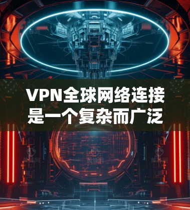 VPN全球网络连接是一个复杂而广泛的话题，涉及技术、法律、道德和未来趋势等多个方面。以下是对VPN全球网络连接的详细分析