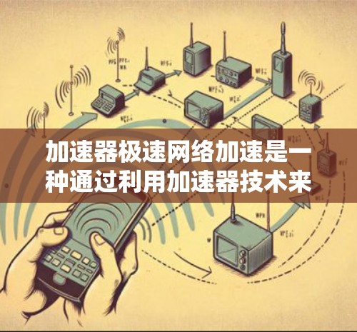 加速器极速网络加速是一种通过利用加速器技术来提升网络数据传输速度和效率的方法，广泛应用于视频流、云服务、远程办公等多个领域。以下是对加速器极速网络加速的详细分析