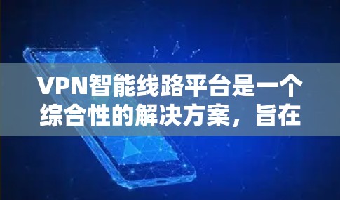VPN智能线路平台是一个综合性的解决方案，旨在通过智能化的方式优化VPN网络性能，提高稳定性和安全性。以下是对VPN智能线路平台的详细分析