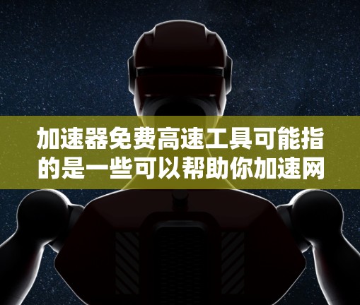 加速器免费高速工具可能指的是一些可以帮助你加速网络请求、数据处理或其他任务的免费工具或服务。以下是一些可能的工具和服务，供你参考