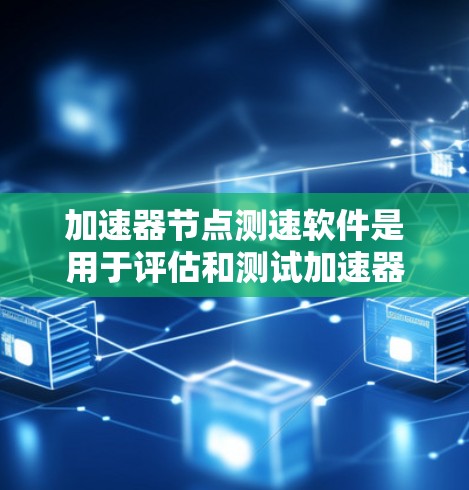 加速器节点测速软件是用于评估和测试加速器节点性能的工具，通常关注吞吐量、延迟、并发能力和资源使用情况等关键指标。以下是对该软件的详细分析和建议