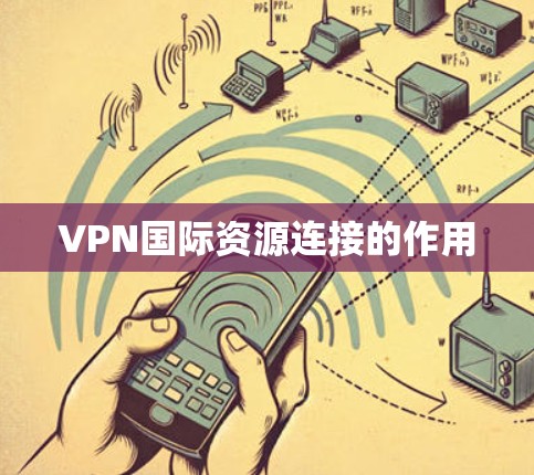 VPN国际资源连接的作用