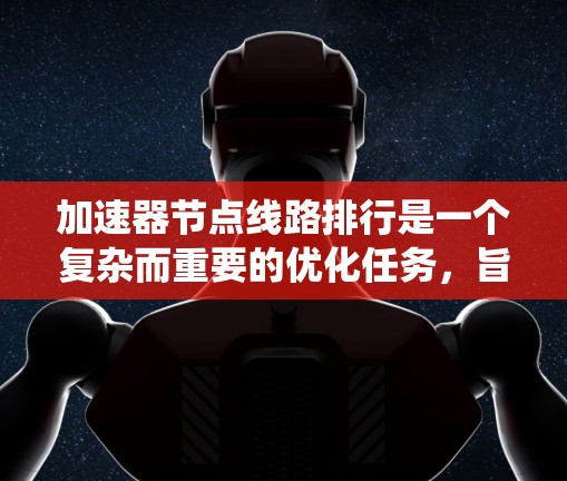 加速器节点线路排行是一个复杂而重要的优化任务，旨在通过系统化的方法提高加速器节点的整体性能和效率。以下是对该问题的详细分析和解决方案