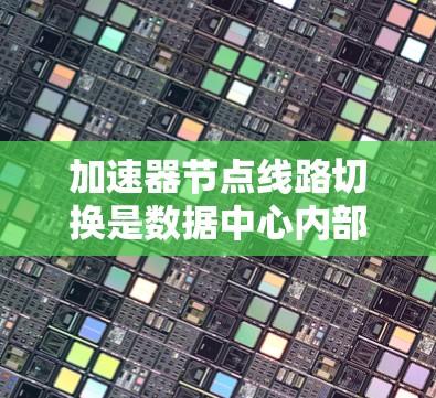 加速器节点线路切换是数据中心内部网络中的一项重要技术，用于提高网络性能和可靠性。以下是对该技术的详细分析和总结