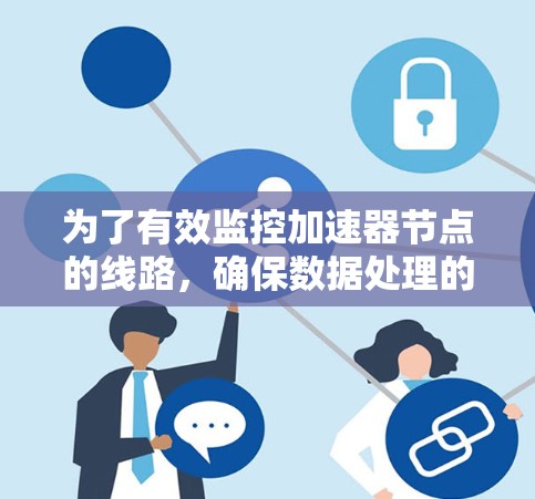 为了有效监控加速器节点的线路，确保数据处理的稳定性和可靠性，可以按照以下步骤进行