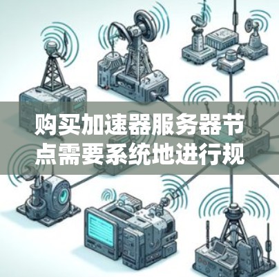购买加速器服务器节点需要系统地进行规划和决策，以下是详细的步骤指南