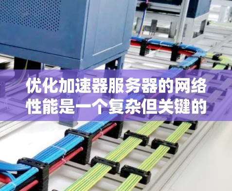 优化加速器服务器的网络性能是一个复杂但关键的任务，涉及多个层面和技术。以下是对优化工作的系统化总结