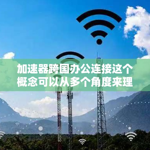 加速器跨国办公连接这个概念可以从多个角度来理解，具体取决于上下文。以下是一些可能的解释和应用场景