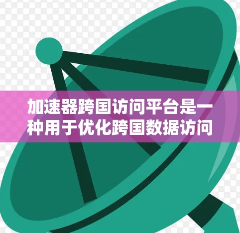加速器跨国访问平台是一种用于优化跨国数据访问和传输效率的技术或平台。以下是关于加速器跨国访问平台的一些关键要点