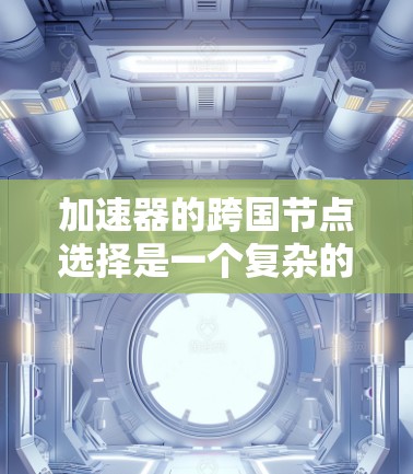 加速器的跨国节点选择是一个复杂的过程，涉及网络性能、数据传输效率、安全性以及成本等多个方面。以下是一些关键因素和建议，帮助你在跨国环境中选择合适的加速器节点
