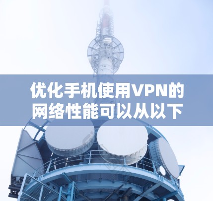 优化手机使用VPN的网络性能可以从以下几个方面入手，提升速度和稳定性