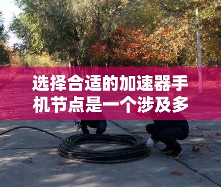 选择合适的加速器手机节点是一个涉及多个因素的过程，以下是一个有条理的指南，帮助你做出明智的选择