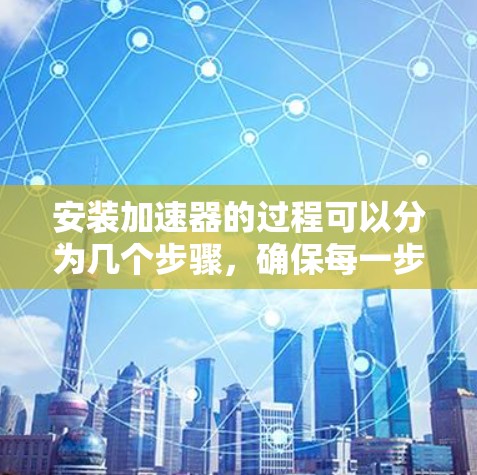 安装加速器的过程可以分为几个步骤，确保每一步都正确执行，以最大化电脑性能。以下是详细的安装教程