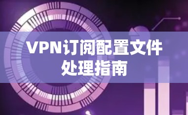VPN订阅配置文件处理指南