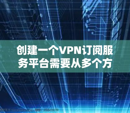 创建一个VPN订阅服务平台需要从多个方面综合考虑，以下是一个分步骤的指南