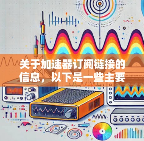 关于加速器订阅链接的信息，以下是一些主要的加速器平台及其订阅链接或购买途径的总结。请注意，具体的订阅链接可能会因平台和地区的差异而有所变化，建议访问各平台官网或联系销售团队获取最新信息