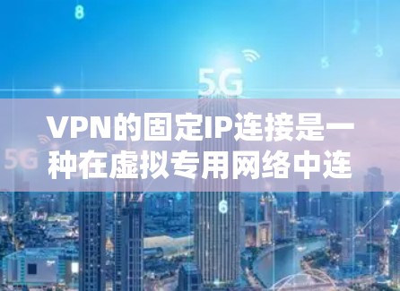 VPN的固定IP连接是一种在虚拟专用网络中连接到特定IP地址的方式，提供了确定性的访问目标，适用于需要稳定连接或多用户管理的情况。以下是固定IP在VPN中的应用和注意事项