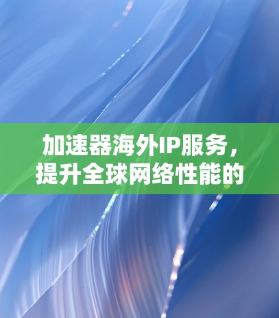 加速器海外IP服务，提升全球网络性能的关键技术