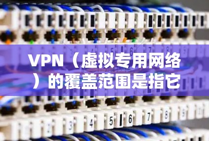 VPN（虚拟专用网络）的覆盖范围是指它在不同地理位置、设备类型、网络环境以及使用场景中的应用能力。以下是VPN覆盖范围的几个关键方面