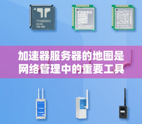 加速器服务器的地图是网络管理中的重要工具，用于优化数据传输路径、监控网络状态和提高整体性能。以下是对加速器服务器地图的详细分析