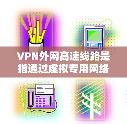 VPN外网高速线路是指通过虚拟专用网络（VPN）实现高效、高速的外网数据传输解决方案。以下是对该线路的详细分析和总结