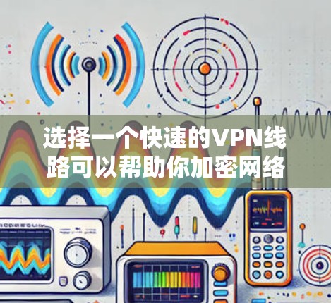 选择一个快速的VPN线路可以帮助你加密网络流量、保护隐私并访问受限制的内容。以下是一些推荐和注意事项，帮助你选择适合你的VPN服务和设置