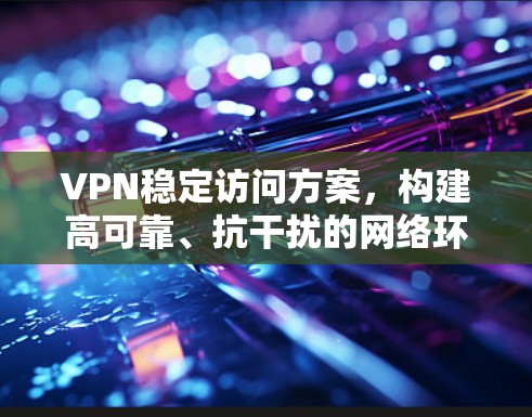 VPN稳定访问方案，构建高可靠、抗干扰的网络环境
