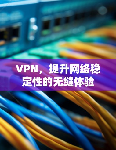 VPN，提升网络稳定性的无缝体验