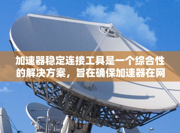 加速器稳定连接工具是一个综合性的解决方案，旨在确保加速器在网络环境中的稳定运行和高效性能。以下是该工具的主要功能和设计考虑