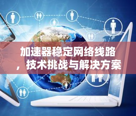 加速器稳定网络线路，技术挑战与解决方案